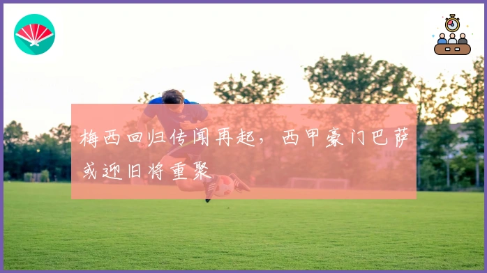 梅西回归传闻再起，西甲豪门巴萨或迎旧将重聚