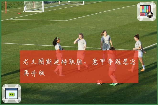 尤文图斯逆转取胜，意甲争冠悬念再升级