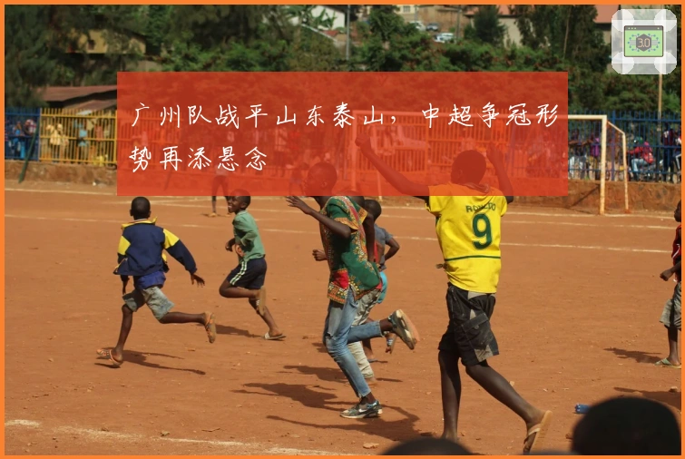 广州队战平山东泰山，中超争冠形势再添悬念