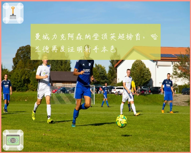 曼城力克阿森纳登顶英超榜首，哈兰德再度证明射手本色