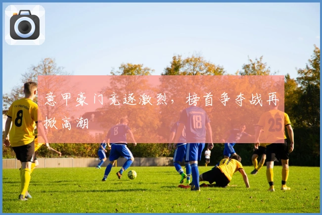 意甲豪门竞逐激烈，榜首争夺战再掀高潮