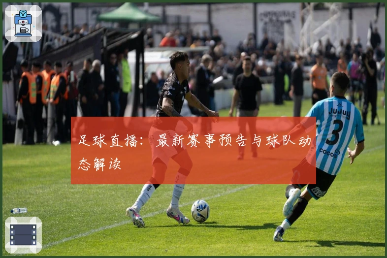 足球直播：最新赛事预告与球队动态解读
