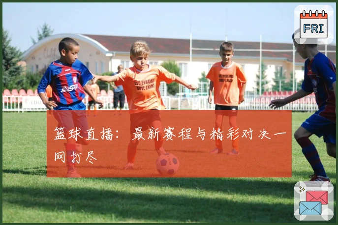 篮球直播：最新赛程与精彩对决一网打尽