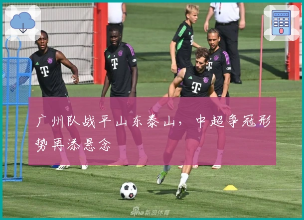 广州队战平山东泰山，中超争冠形势再添悬念