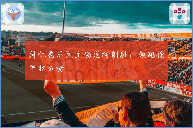 拜仁慕尼黑主场逆转制胜，领跑德甲积分榜