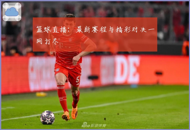 篮球直播：最新赛程与精彩对决一网打尽