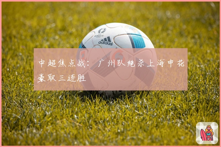 中超焦点战：广州队绝杀上海申花豪取三连胜