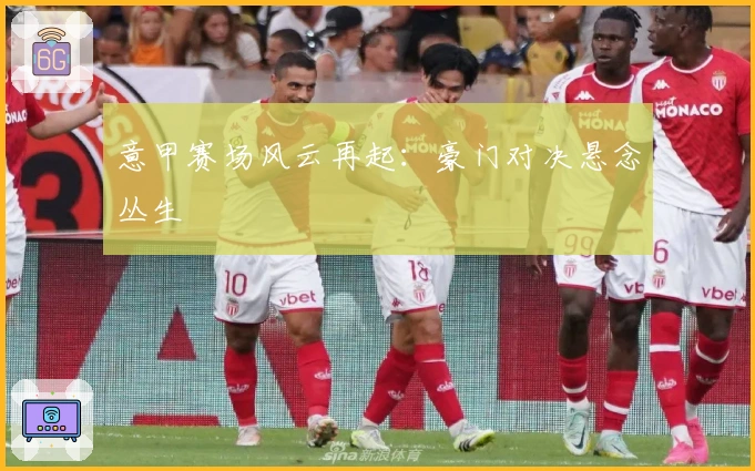 意甲赛场风云再起：豪门对决悬念丛生