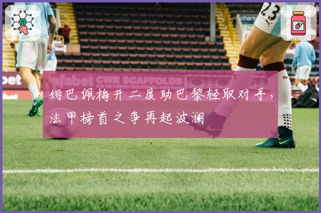 姆巴佩梅开二度助巴黎轻取对手，法甲榜首之争再起波澜