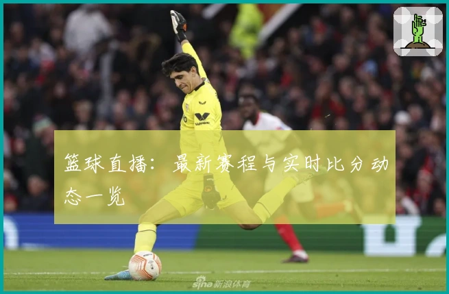 篮球直播：最新赛程与实时比分动态一览