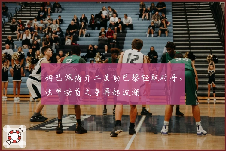 姆巴佩梅开二度助巴黎轻取对手，法甲榜首之争再起波澜