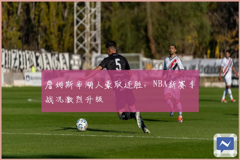 詹姆斯率湖人豪取连胜，NBA新赛季战况激烈升级