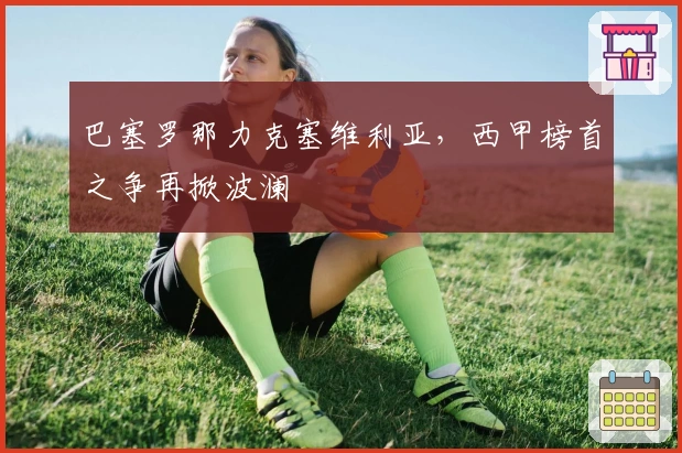 巴塞罗那力克塞维利亚,西甲榜首之争再掀波澜