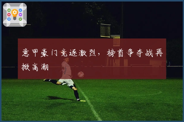 意甲豪门竞逐激烈，榜首争夺战再掀高潮