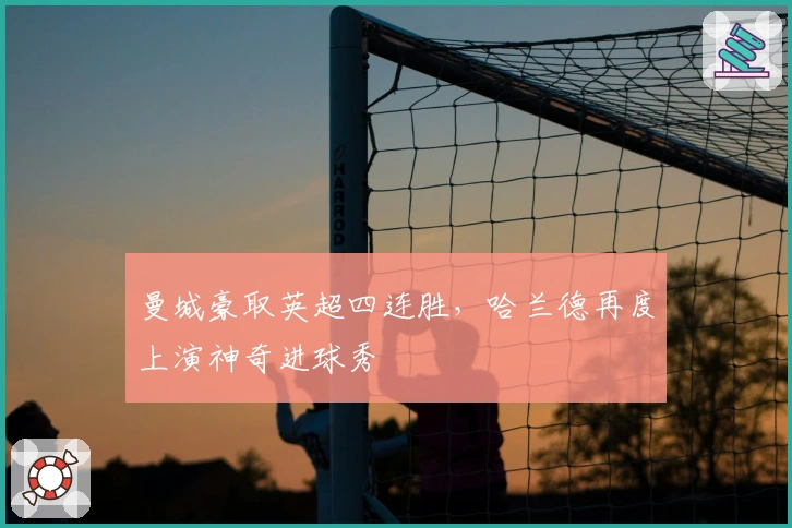 曼城豪取英超四连胜，哈兰德再度上演神奇进球秀