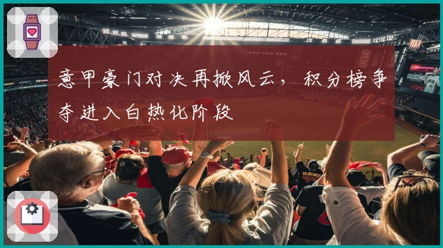 意甲豪门对决再掀风云，积分榜争夺进入白热化阶段