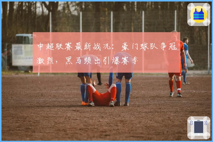 中超联赛最新战况：豪门球队争冠激烈，黑马频出引爆赛季