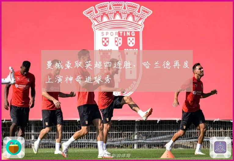 曼城豪取英超四连胜，哈兰德再度上演神奇进球秀