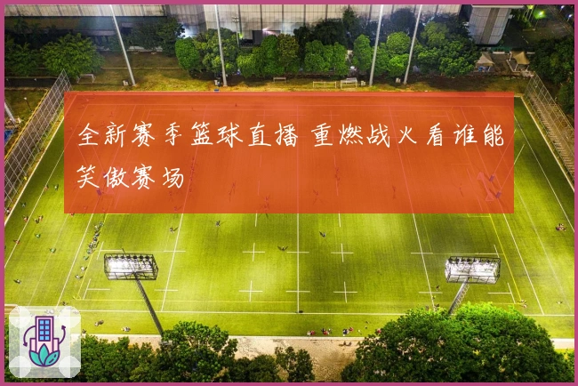 全新赛季篮球直播 重燃战火看谁能笑傲赛场