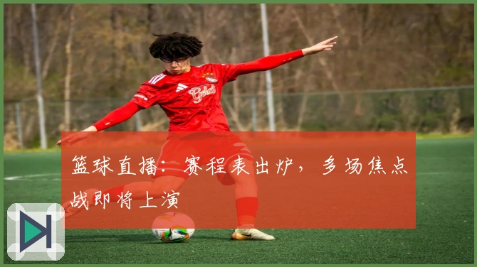 篮球直播：赛程表出炉，多场焦点战即将上演