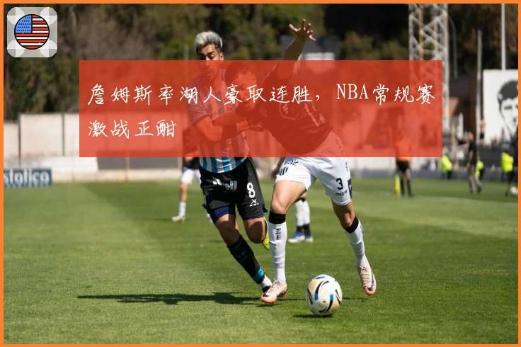 詹姆斯率湖人豪取连胜，NBA常规赛激战正酣