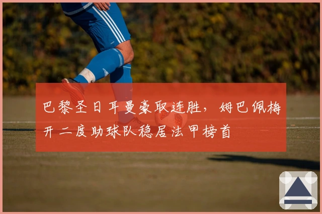 巴黎圣日耳曼豪取连胜,姆巴佩梅开二度助球队稳居法甲榜首