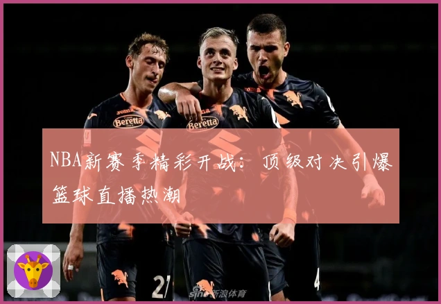 NBA新赛季精彩开战：顶级对决引爆篮球直播热潮