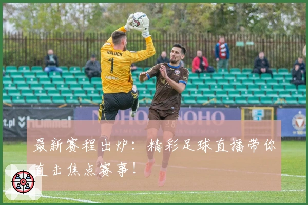 最新赛程出炉：精彩足球直播带你直击焦点赛事！