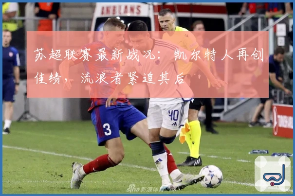 苏超联赛最新战况：凯尔特人再创佳绩，流浪者紧追其后