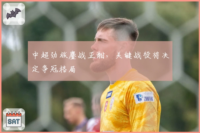 中超劲旅鏖战正酣，关键战役将决定争冠格局