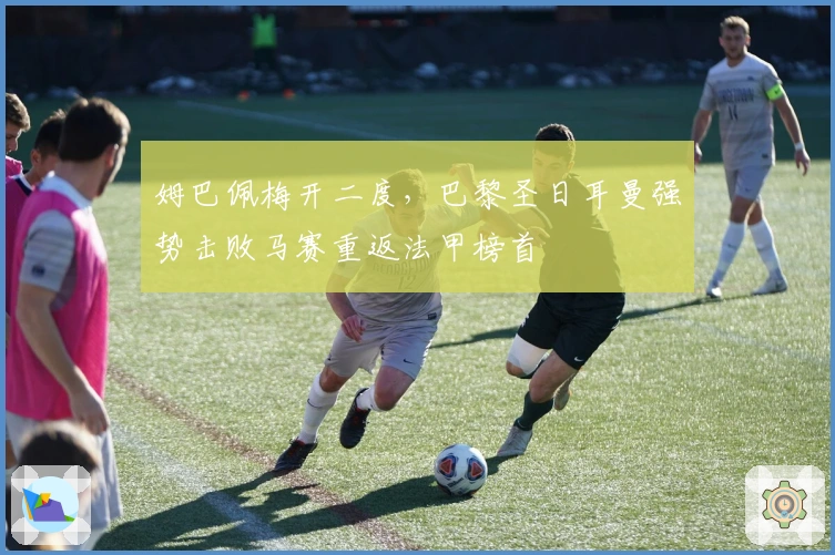 姆巴佩梅开二度，巴黎圣日耳曼强势击败马赛重返法甲榜首