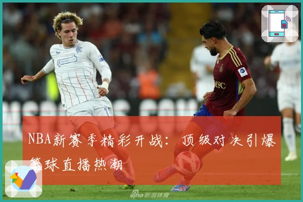 NBA新赛季精彩开战:顶级对决引爆篮球直播热潮